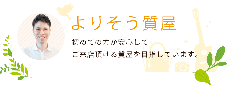 よりそう質屋、初めての方が安心してご来店いただける質屋を目指しています。